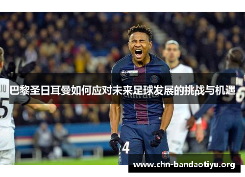 巴黎圣日耳曼如何应对未来足球发展的挑战与机遇