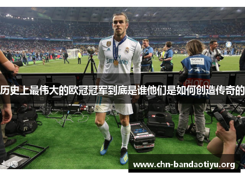历史上最伟大的欧冠冠军到底是谁他们是如何创造传奇的