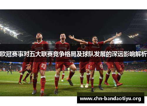欧冠赛事对五大联赛竞争格局及球队发展的深远影响解析