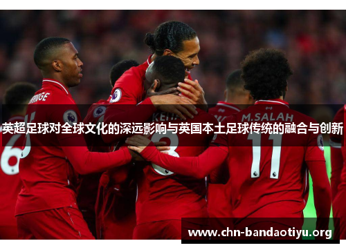 英超足球对全球文化的深远影响与英国本土足球传统的融合与创新
