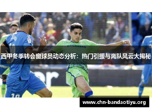 西甲冬季转会窗球员动态分析：热门引援与离队风云大揭秘