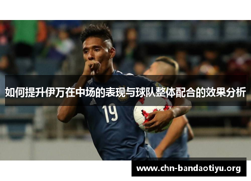 如何提升伊万在中场的表现与球队整体配合的效果分析