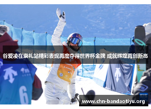 谷爱凌在崇礼站精彩表现再度夺得世界杯金牌 成就辉煌再创新高
