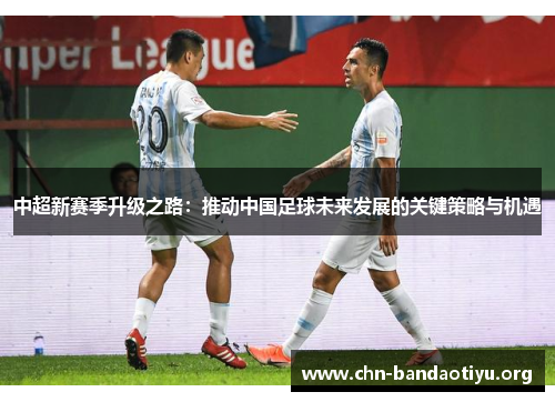 中超新赛季升级之路：推动中国足球未来发展的关键策略与机遇