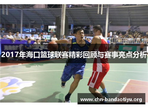 2017年海口篮球联赛精彩回顾与赛事亮点分析