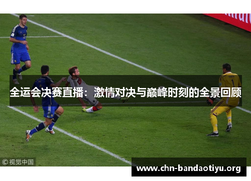 全运会决赛直播：激情对决与巅峰时刻的全景回顾