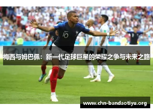 梅西与姆巴佩：新一代足球巨星的荣耀之争与未来之路