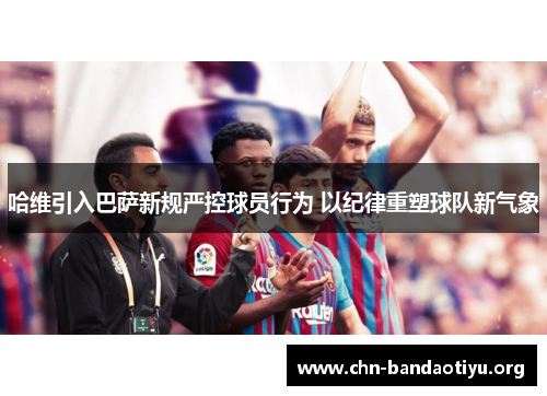 哈维引入巴萨新规严控球员行为 以纪律重塑球队新气象