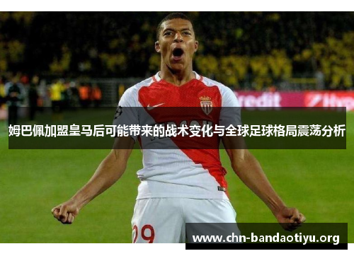 姆巴佩加盟皇马后可能带来的战术变化与全球足球格局震荡分析