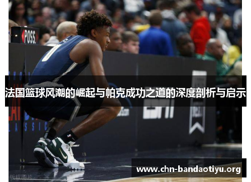 法国篮球风潮的崛起与帕克成功之道的深度剖析与启示
