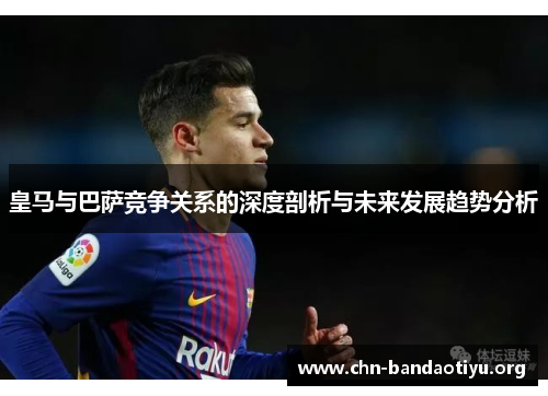 皇马与巴萨竞争关系的深度剖析与未来发展趋势分析