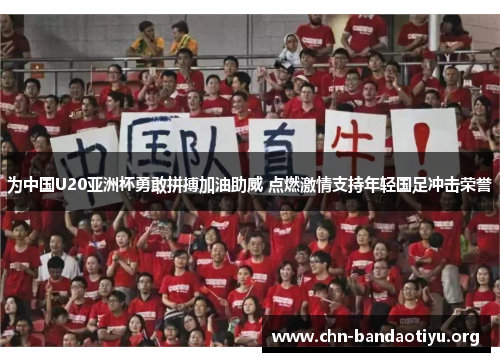 为中国U20亚洲杯勇敢拼搏加油助威 点燃激情支持年轻国足冲击荣誉