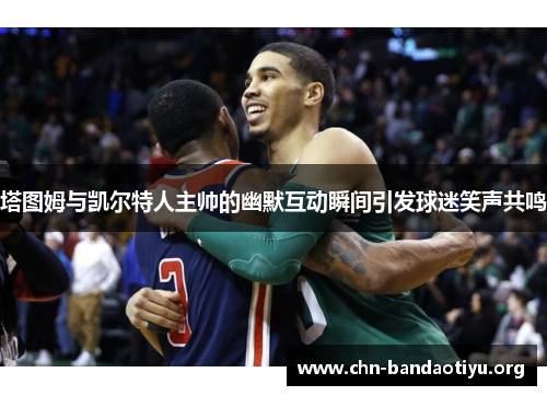 塔图姆与凯尔特人主帅的幽默互动瞬间引发球迷笑声共鸣