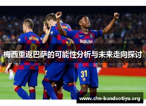 梅西重返巴萨的可能性分析与未来走向探讨