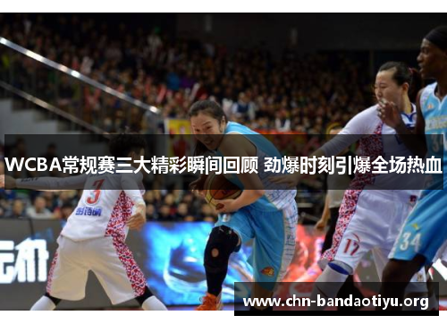 WCBA常规赛三大精彩瞬间回顾 劲爆时刻引爆全场热血