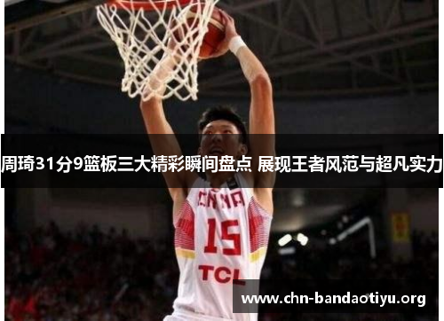 周琦31分9篮板三大精彩瞬间盘点 展现王者风范与超凡实力