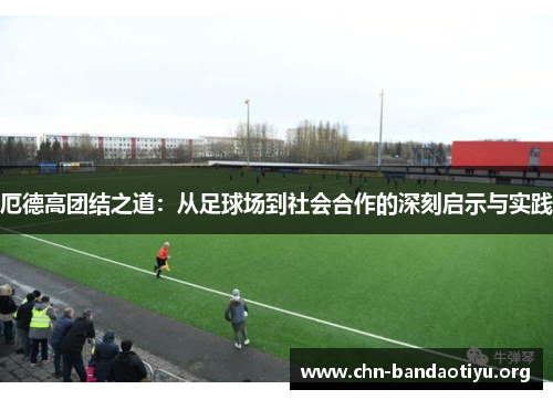 厄德高团结之道：从足球场到社会合作的深刻启示与实践