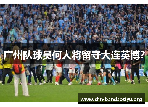 广州队球员何人将留守大连英博？