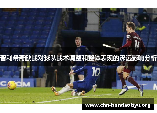 普利希奇缺战对球队战术调整和整体表现的深远影响分析 普利希奇缺战对球队战术调整和整体表现的深远影响分析