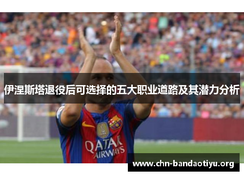 伊涅斯塔退役后可选择的五大职业道路及其潜力分析