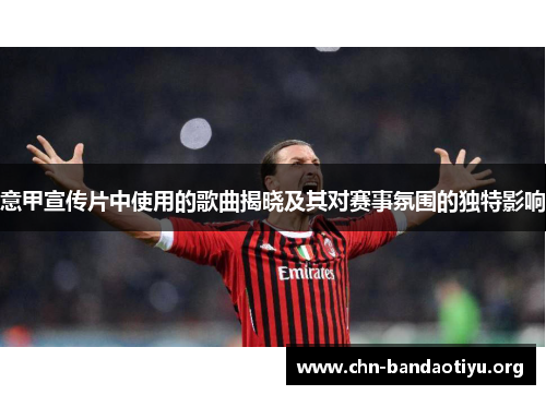 意甲宣传片中使用的歌曲揭晓及其对赛事氛围的独特影响