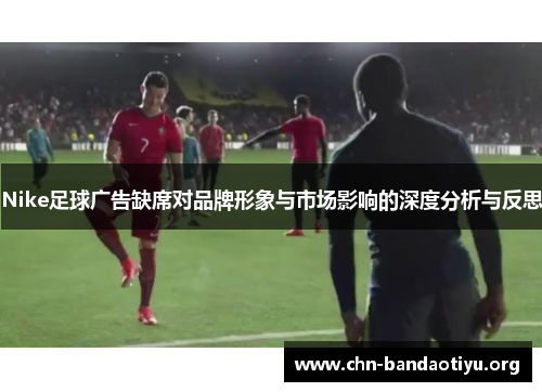 Nike足球广告缺席对品牌形象与市场影响的深度分析与反思
