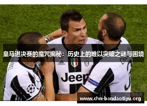 皇马进决赛的魔咒揭秘：历史上的难以突破之谜与困境