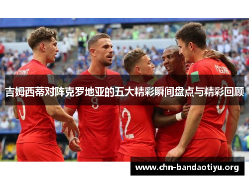 吉姆西蒂对阵克罗地亚的五大精彩瞬间盘点与精彩回顾