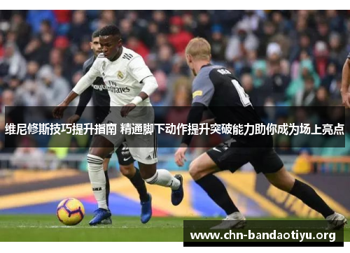 维尼修斯技巧提升指南 精通脚下动作提升突破能力助你成为场上亮点