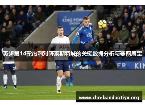 英超第14轮热刺对阵莱斯特城的关键数据分析与赛前展望