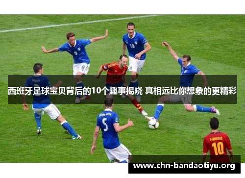 西班牙足球宝贝背后的10个趣事揭晓 真相远比你想象的更精彩