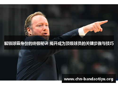 解锁球霸身份的终极秘诀 揭开成为顶级球员的关键步骤与技巧