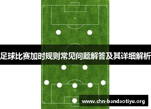 足球比赛加时规则常见问题解答及其详细解析 足球比赛加时规则常见问题解答及其详细解析