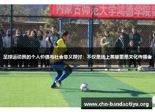 足球运动员的个人价值与社会意义探讨：不仅是场上英雄更是文化传播者