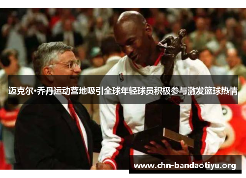 迈克尔·乔丹运动营地吸引全球年轻球员积极参与激发篮球热情