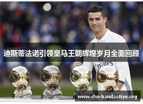 迪斯蒂法诺引领皇马王朝辉煌岁月全面回顾 迪斯蒂法诺引领皇马王朝辉煌岁月全面回顾