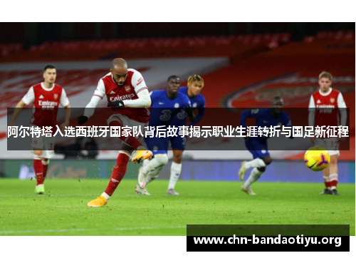 阿尔特塔入选西班牙国家队背后故事揭示职业生涯转折与国足新征程