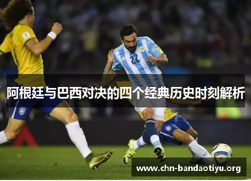 阿根廷与巴西对决的四个经典历史时刻解析 阿根廷与巴西对决的四个经典历史时刻解析