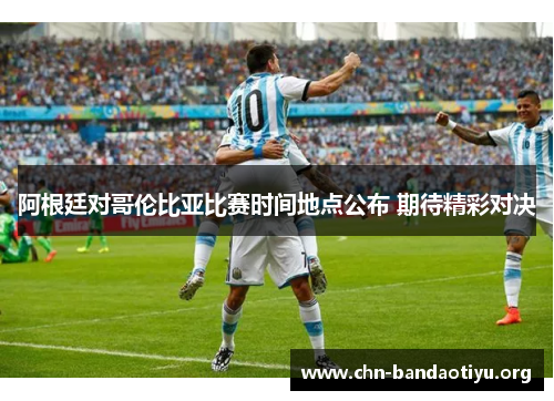 阿根廷对哥伦比亚比赛时间地点公布 期待精彩对决 阿根廷对哥伦比亚比赛时间地点公布 期待精彩对决