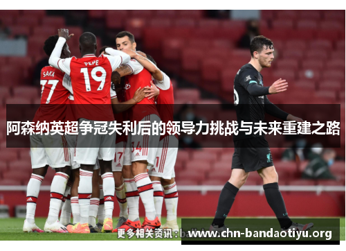 阿森纳英超争冠失利后的领导力挑战与未来重建之路 阿森纳英超争冠失利后的领导力挑战与未来重建之路
