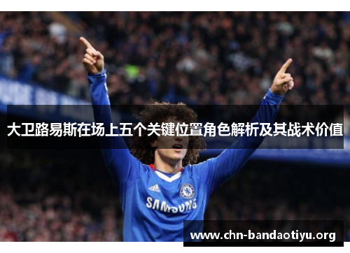 大卫路易斯在场上五个关键位置角色解析及其战术价值