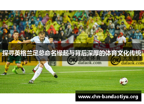 探寻英格兰足总命名缘起与背后深厚的体育文化传统