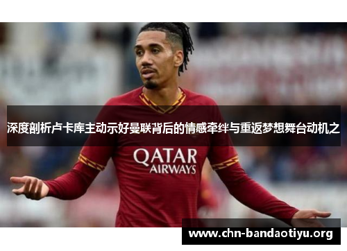 深度剖析卢卡库主动示好曼联背后的情感牵绊与重返梦想舞台动机之