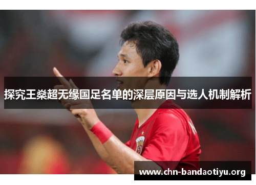 探究王燊超无缘国足名单的深层原因与选人机制解析 探究王燊超无缘国足名单的深层原因与选人机制解析