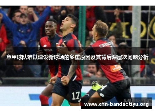 意甲球队难以建设新球场的多重原因及其背后深层次问题分析 意甲球队难以建设新球场的多重原因及其背后深层次问题分析