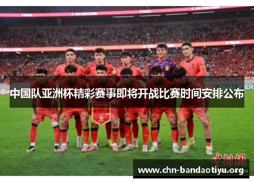 中国队亚洲杯精彩赛事即将开战比赛时间安排公布 中国队亚洲杯精彩赛事即将开战比赛时间安排公布