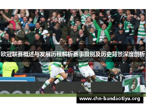 欧冠联赛概述与发展历程解析赛事级别及历史背景深度剖析 欧冠联赛概述与发展历程解析赛事级别及历史背景深度剖析