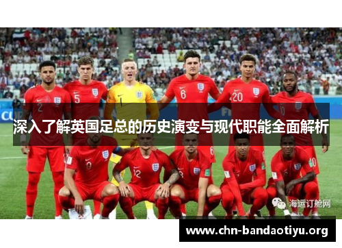 深入了解英国足总的历史演变与现代职能全面解析 深入了解英国足总的历史演变与现代职能全面解析