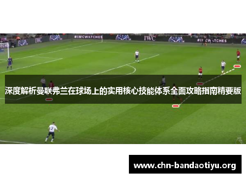 深度解析曼联弗兰在球场上的实用核心技能体系全面攻略指南精要版 深度解析曼联弗兰在球场上的实用核心技能体系全面攻略指南精要版