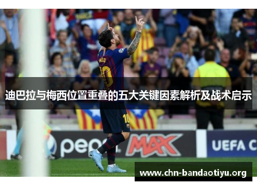 迪巴拉与梅西位置重叠的五大关键因素解析及战术启示